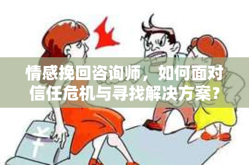 情感挽回咨询师，如何面对信任危机与寻找解决方案？