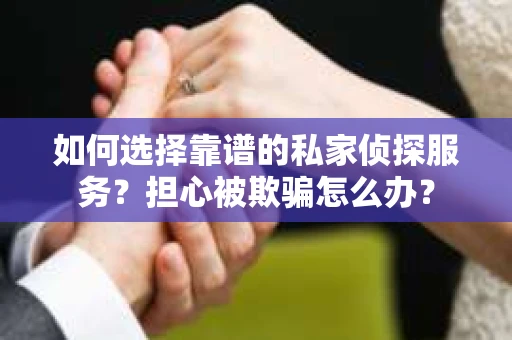 如何选择靠谱的私家侦探服务？担心被欺骗怎么办？
