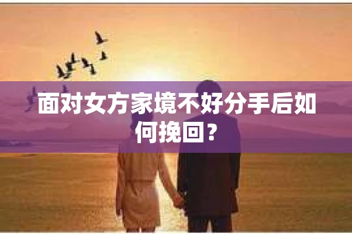面对女方家境不好分手后如何挽回？