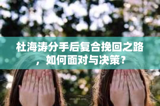 杜海涛分手后复合挽回之路，如何面对与决策？
