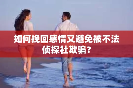 如何挽回感情又避免被不法侦探社欺骗？