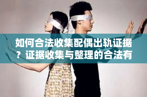 如何合法收集配偶出轨证据？证据收集与整理的合法有效策略