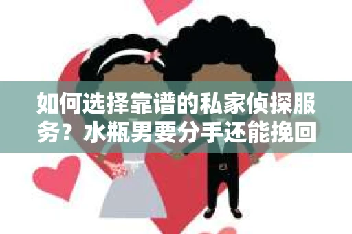 如何选择靠谱的私家侦探服务？水瓶男要分手还能挽回吗？
