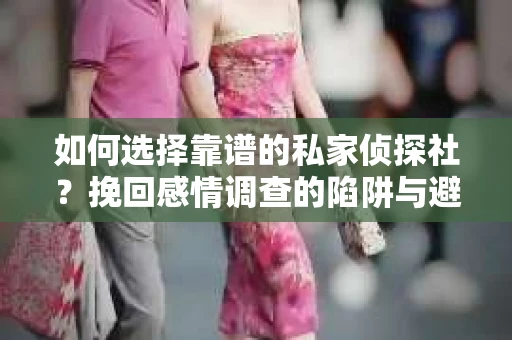 如何选择靠谱的私家侦探社？挽回感情调查的陷阱与避坑指南