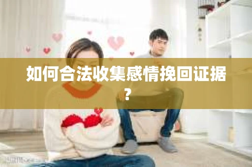 如何合法收集感情挽回证据？