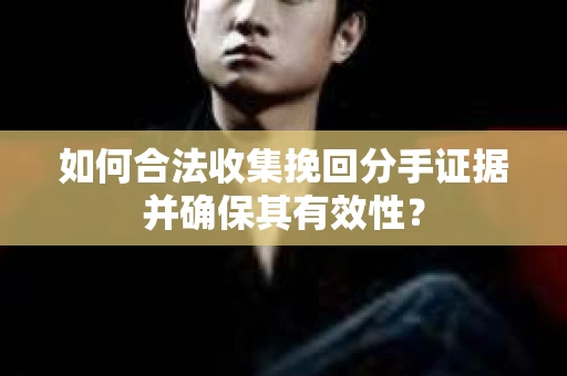 如何合法收集挽回分手证据并确保其有效性？