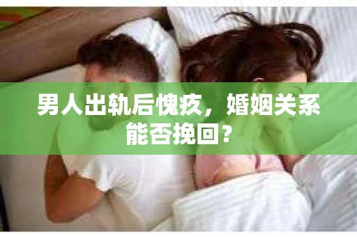 男人出轨后愧疚，婚姻关系能否挽回？