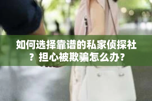 如何选择靠谱的私家侦探社？担心被欺骗怎么办？
