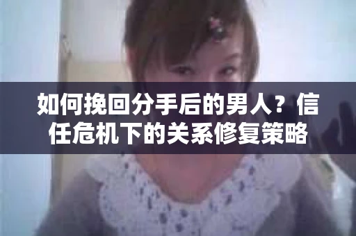 如何挽回分手后的男人？信任危机下的关系修复策略