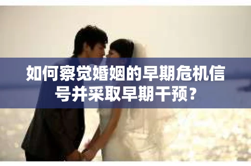 如何察觉婚姻的早期危机信号并采取早期干预？