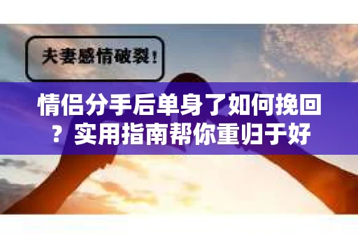 情侣分手后单身了如何挽回？实用指南帮你重归于好