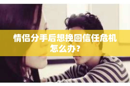 情侣分手后想挽回信任危机怎么办？