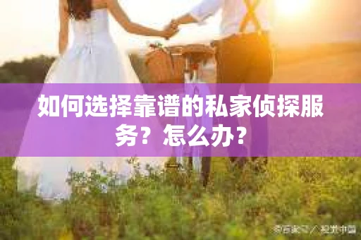如何选择靠谱的私家侦探服务？怎么办？