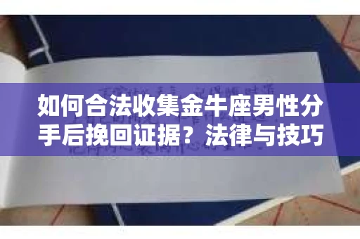 如何合法收集金牛座男性分手后挽回证据？法律与技巧的双重指导