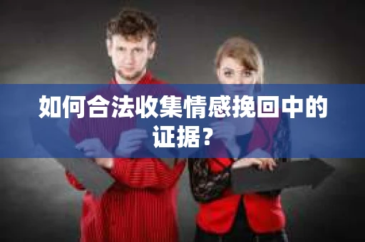 如何合法收集情感挽回中的证据？