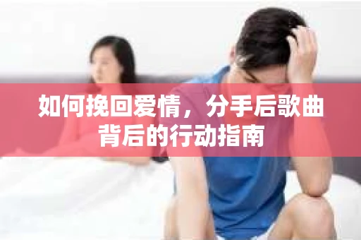 如何挽回爱情，分手后歌曲背后的行动指南