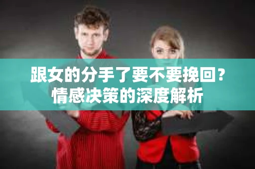 跟女的分手了要不要挽回？情感决策的深度解析