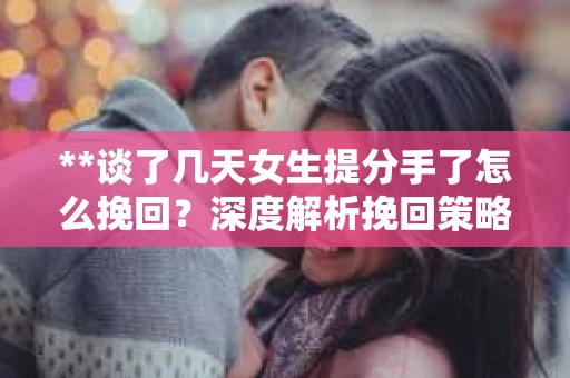 **谈了几天女生提分手了怎么挽回？深度解析挽回策略**