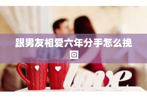 跟男友相爱六年分手怎么挽回