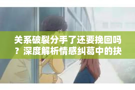 关系破裂分手了还要挽回吗？深度解析情感纠葛中的抉择