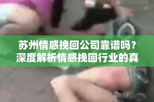 苏州情感挽回公司靠谱吗？深度解析情感挽回行业的真实面貌