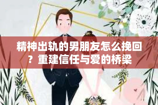 精神出轨的男朋友怎么挽回？重建信任与爱的桥梁