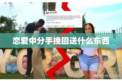 恋爱中分手挽回送什么东西