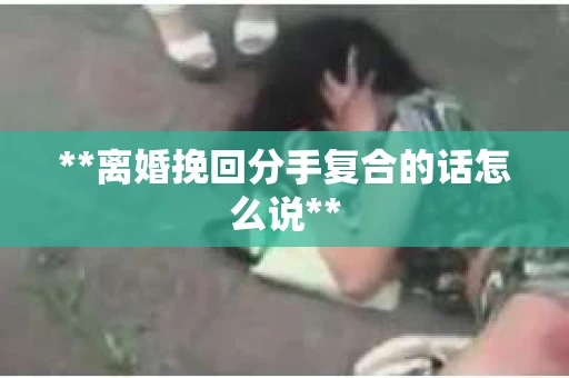 **离婚挽回分手复合的话怎么说**