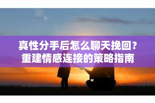 真性分手后怎么聊天挽回？重建情感连接的策略指南