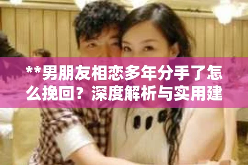 **男朋友相恋多年分手了怎么挽回？深度解析与实用建议**