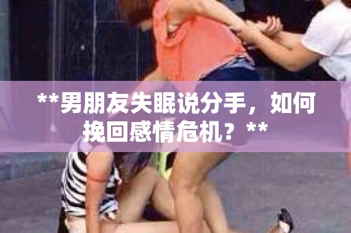 **男朋友失眠说分手，如何挽回感情危机？**