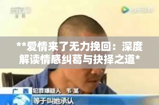 **爱情来了无力挽回：深度解读情感纠葛与抉择之道**