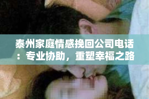 泰州家庭情感挽回公司电话：专业协助，重塑幸福之路