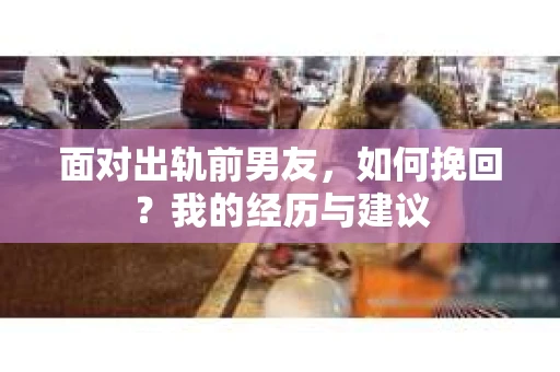 面对出轨前男友，如何挽回？我的经历与建议