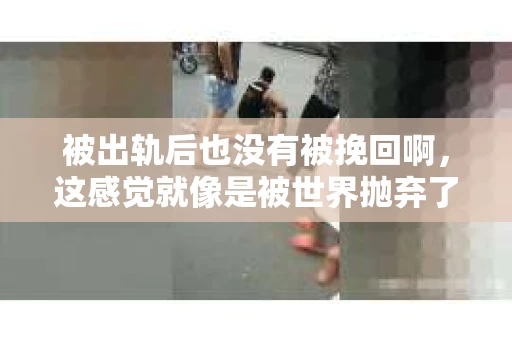 被出轨后也没有被挽回啊，这感觉就像是被世界抛弃了一样。我曾经也经历过这样的事情，那种心如刀割的痛，至今仍记忆犹新。今天，我想和大家聊聊这个话题，希望能给那些正在经历或者曾经经历过类似痛苦的人一些安慰和帮助。