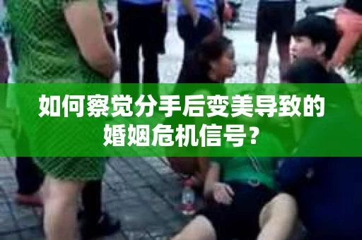 如何察觉分手后变美导致的婚姻危机信号？
