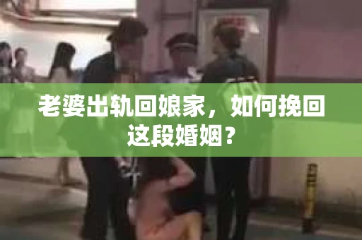 老婆出轨回娘家，如何挽回这段婚姻？