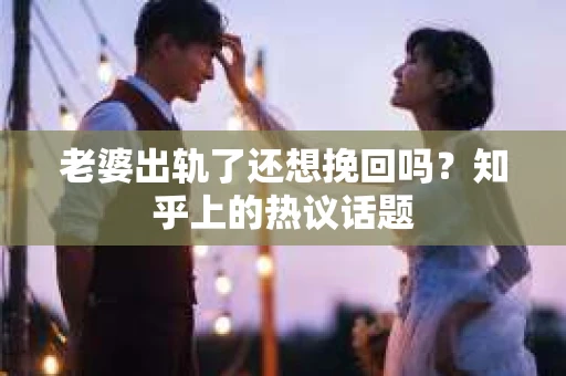 老婆出轨了还想挽回吗？知乎上的热议话题