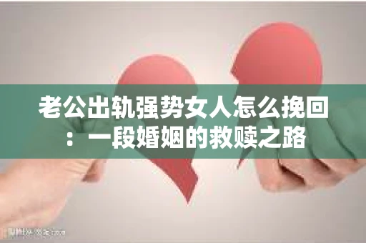 老公出轨强势女人怎么挽回：一段婚姻的救赎之路