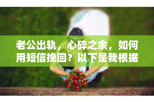 老公出轨，心碎之余，如何用短信挽回？以下是我根据实际情况整理的一些短信内容，希望能给你带来一些启发。