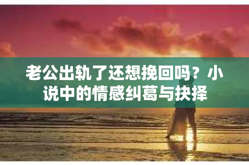 老公出轨了还想挽回吗？小说中的情感纠葛与抉择