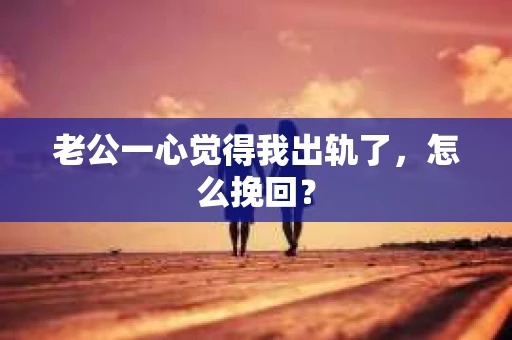 老公一心觉得我出轨了，怎么挽回？
