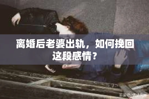 离婚后老婆出轨，如何挽回这段感情？