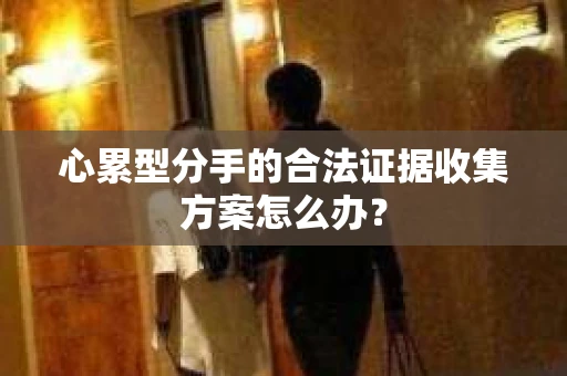 心累型分手的合法证据收集方案怎么办？