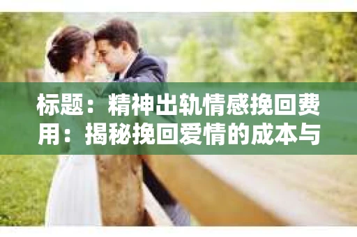 标题：精神出轨情感挽回费用：揭秘挽回爱情的成本与价值