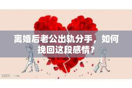 离婚后老公出轨分手，如何挽回这段感情？