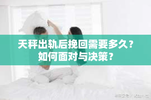 天秤出轨后挽回需要多久？如何面对与决策？
