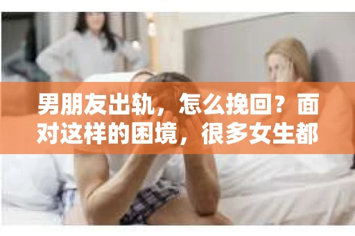 男朋友出轨，怎么挽回？面对这样的困境，很多女生都会感到无助和痛苦。但请相信，无论情况多么糟糕，都有可能找到解决问题的方法。今天，就让我来和大家聊聊，当男朋友出轨时，我们应该如何挽回这段感情。