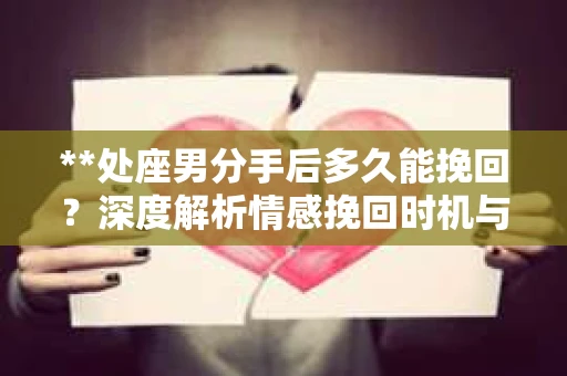**处座男分手后多久能挽回？深度解析情感挽回时机与策略**