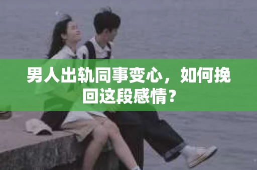 男人出轨同事变心，如何挽回这段感情？